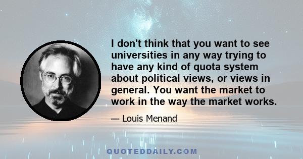 I don't think that you want to see universities in any way trying to have any kind of quota system about political views, or views in general. You want the market to work in the way the market works.