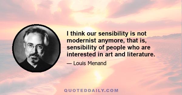 I think our sensibility is not modernist anymore, that is, sensibility of people who are interested in art and literature.