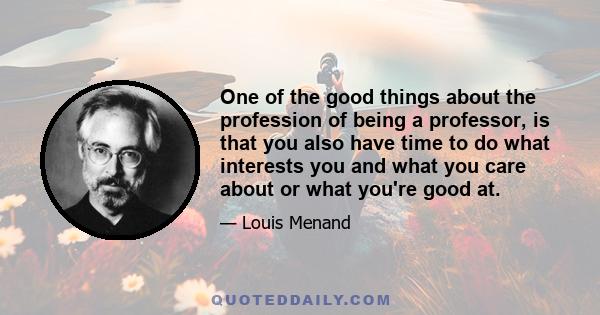 One of the good things about the profession of being a professor, is that you also have time to do what interests you and what you care about or what you're good at.