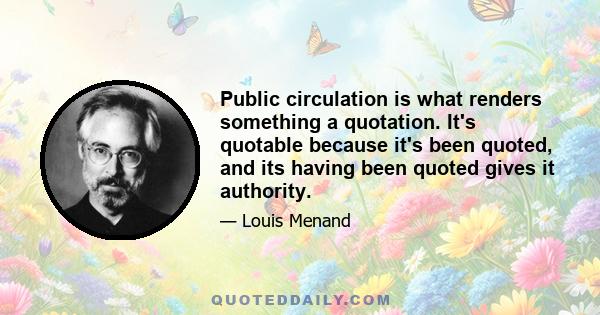 Public circulation is what renders something a quotation. It's quotable because it's been quoted, and its having been quoted gives it authority.