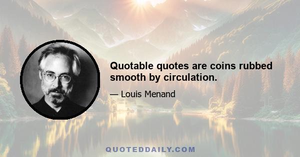 Quotable quotes are coins rubbed smooth by circulation.