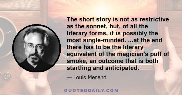 The short story is not as restrictive as the sonnet, but, of all the literary forms, it is possibly the most single-minded. ...at the end there has to be the literary equivalent of the magician's puff of smoke, an