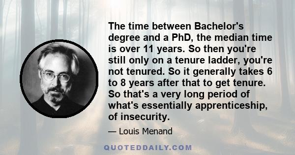 The time between Bachelor's degree and a PhD, the median time is over 11 years. So then you're still only on a tenure ladder, you're not tenured. So it generally takes 6 to 8 years after that to get tenure. So that's a