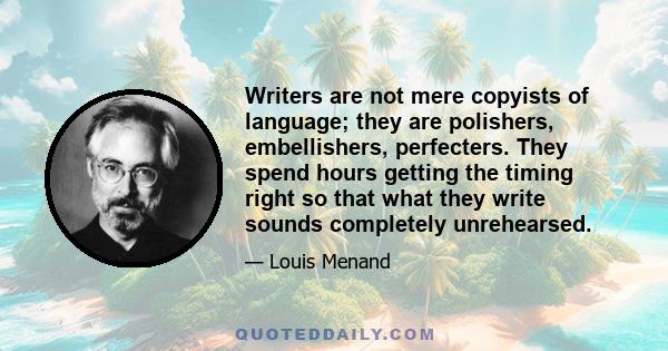 Writers are not mere copyists of language; they are polishers, embellishers, perfecters. They spend hours getting the timing right so that what they write sounds completely unrehearsed.