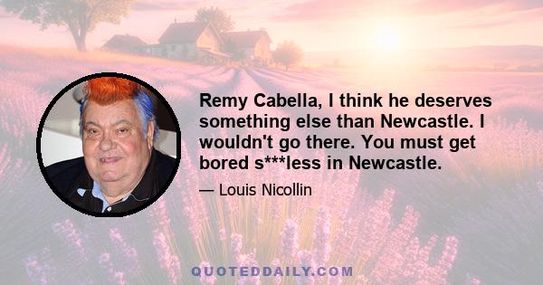 Remy Cabella, I think he deserves something else than Newcastle. I wouldn't go there. You must get bored s***less in Newcastle.