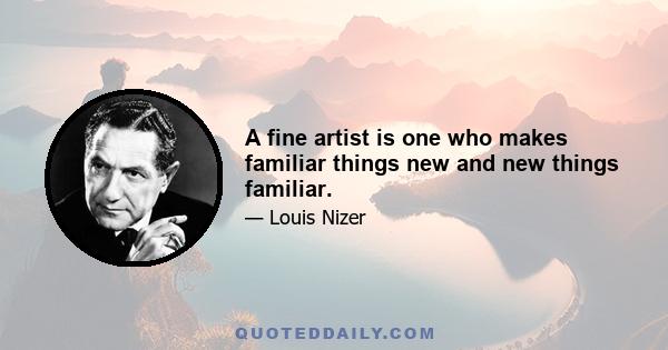 A fine artist is one who makes familiar things new and new things familiar.