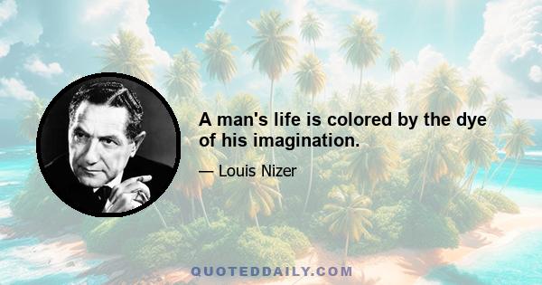 A man's life is colored by the dye of his imagination.