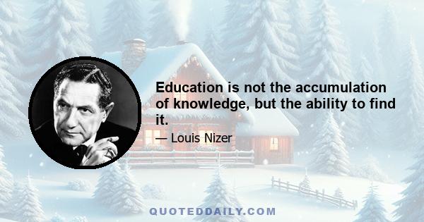 Education is not the accumulation of knowledge, but the ability to find it.