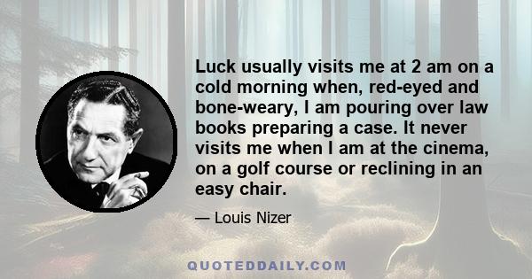 Luck usually visits me at 2 am on a cold morning when, red-eyed and bone-weary, I am pouring over law books preparing a case. It never visits me when I am at the cinema, on a golf course or reclining in an easy chair.