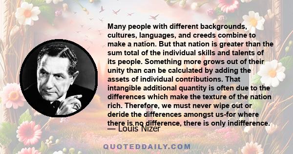 Many people with different backgrounds, cultures, languages, and creeds combine to make a nation. But that nation is greater than the sum total of the individual skills and talents of its people. Something more grows