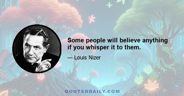 Some people will believe anything if you whisper it to them.