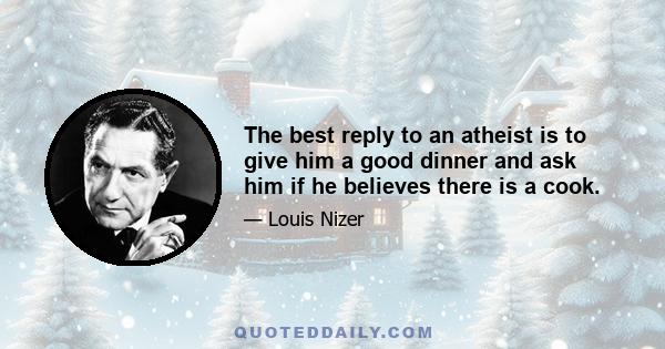 The best reply to an atheist is to give him a good dinner and ask him if he believes there is a cook.