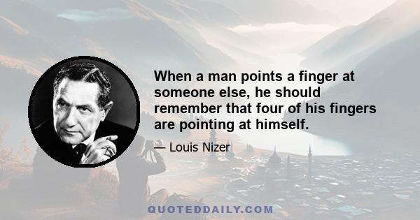 When a man points a finger at someone else, he should remember that four of his fingers are pointing at himself.