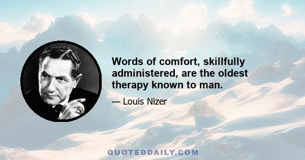 Words of comfort, skillfully administered, are the oldest therapy known to man.