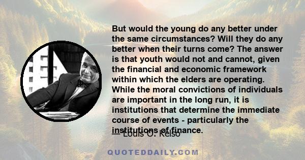 But would the young do any better under the same circumstances? Will they do any better when their turns come? The answer is that youth would not and cannot, given the financial and economic framework within which the