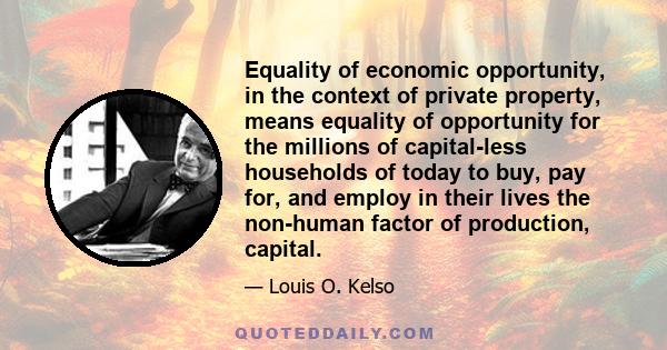 Equality of economic opportunity, in the context of private property, means equality of opportunity for the millions of capital-less households of today to buy, pay for, and employ in their lives the non-human factor of 