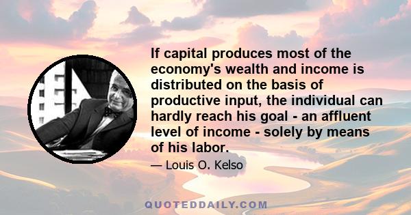 If capital produces most of the economy's wealth and income is distributed on the basis of productive input, the individual can hardly reach his goal - an affluent level of income - solely by means of his labor.