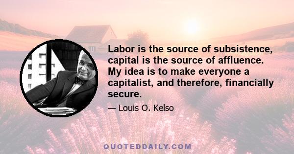 Labor is the source of subsistence, capital is the source of affluence. My idea is to make everyone a capitalist, and therefore, financially secure.