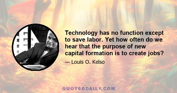 Technology has no function except to save labor. Yet how often do we hear that the purpose of new capital formation is to create jobs?