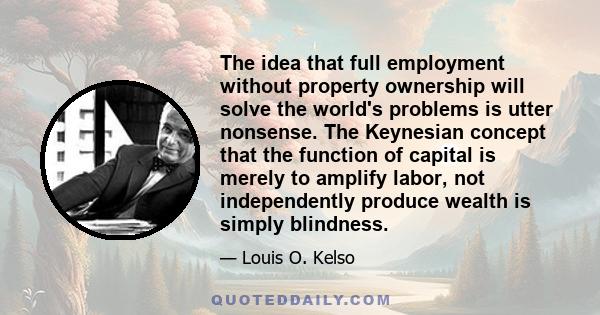 The idea that full employment without property ownership will solve the world's problems is utter nonsense. The Keynesian concept that the function of capital is merely to amplify labor, not independently produce wealth 