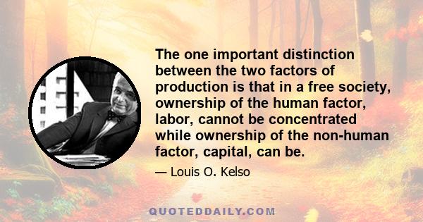 The one important distinction between the two factors of production is that in a free society, ownership of the human factor, labor, cannot be concentrated while ownership of the non-human factor, capital, can be.