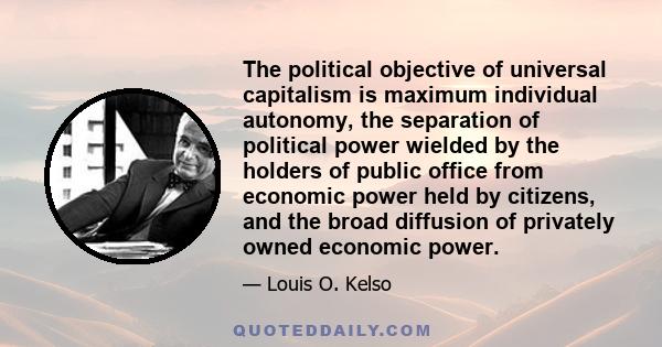 The political objective of universal capitalism is maximum individual autonomy, the separation of political power wielded by the holders of public office from economic power held by citizens, and the broad diffusion of