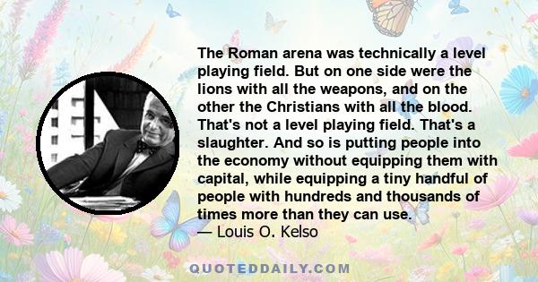 The Roman arena was technically a level playing field. But on one side were the lions with all the weapons, and on the other the Christians with all the blood. That's not a level playing field. That's a slaughter. And