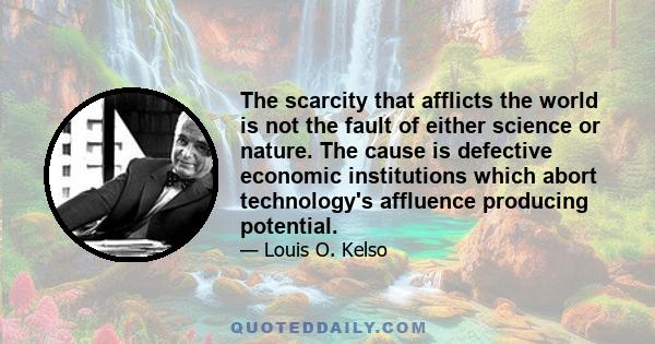 The scarcity that afflicts the world is not the fault of either science or nature. The cause is defective economic institutions which abort technology's affluence producing potential.