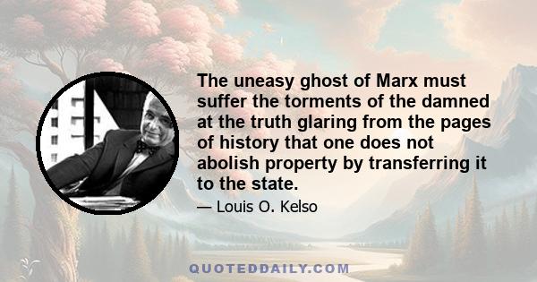 The uneasy ghost of Marx must suffer the torments of the damned at the truth glaring from the pages of history that one does not abolish property by transferring it to the state.