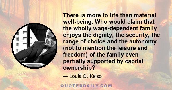 There is more to life than material well-being. Who would claim that the wholly wage-dependent family enjoys the dignity, the security, the range of choice and the autonomy (not to mention the leisure and freedom) of