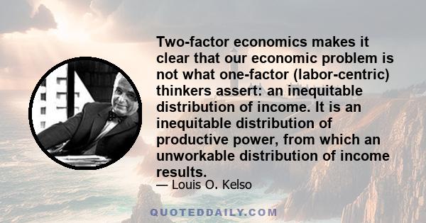 Two-factor economics makes it clear that our economic problem is not what one-factor (labor-centric) thinkers assert: an inequitable distribution of income. It is an inequitable distribution of productive power, from