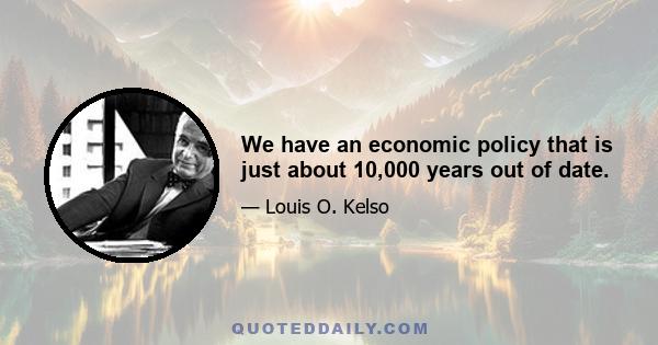 We have an economic policy that is just about 10,000 years out of date.