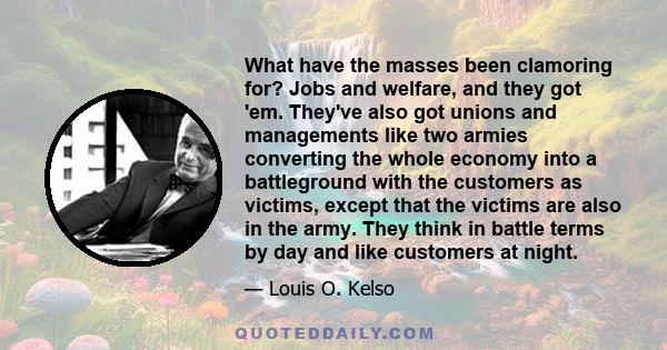 What have the masses been clamoring for? Jobs and welfare, and they got 'em. They've also got unions and managements like two armies converting the whole economy into a battleground with the customers as victims, except 