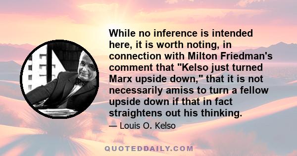 While no inference is intended here, it is worth noting, in connection with Milton Friedman's comment that Kelso just turned Marx upside down, that it is not necessarily amiss to turn a fellow upside down if that in