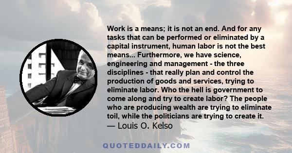 Work is a means; it is not an end. And for any tasks that can be performed or eliminated by a capital instrument, human labor is not the best means... Furthermore, we have science, engineering and management - the three 