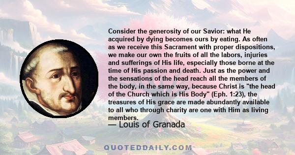 Consider the generosity of our Savior: what He acquired by dying becomes ours by eating. As often as we receive this Sacrament with proper dispositions, we make our own the fruits of all the labors, injuries and