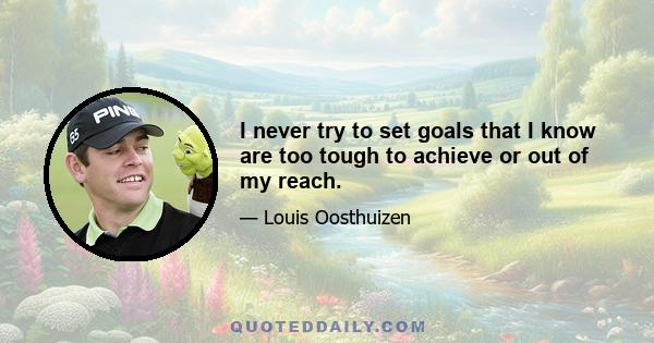 I never try to set goals that I know are too tough to achieve or out of my reach.