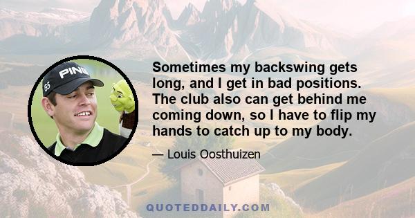 Sometimes my backswing gets long, and I get in bad positions. The club also can get behind me coming down, so I have to flip my hands to catch up to my body.