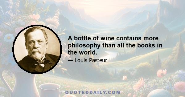 A bottle of wine contains more philosophy than all the books in the world.