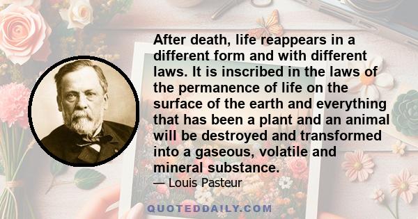 After death, life reappears in a different form and with different laws. It is inscribed in the laws of the permanence of life on the surface of the earth and everything that has been a plant and an animal will be