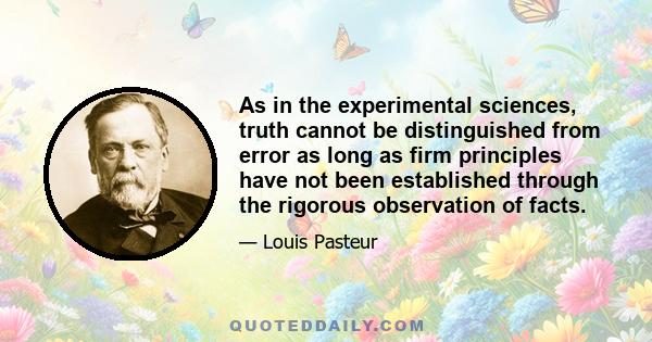 As in the experimental sciences, truth cannot be distinguished from error as long as firm principles have not been established through the rigorous observation of facts.