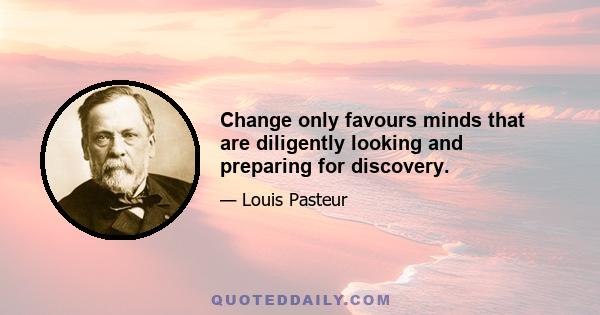 Change only favours minds that are diligently looking and preparing for discovery.