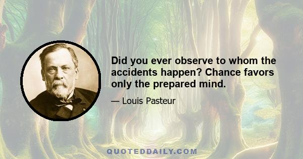 Did you ever observe to whom the accidents happen? Chance favors only the prepared mind.