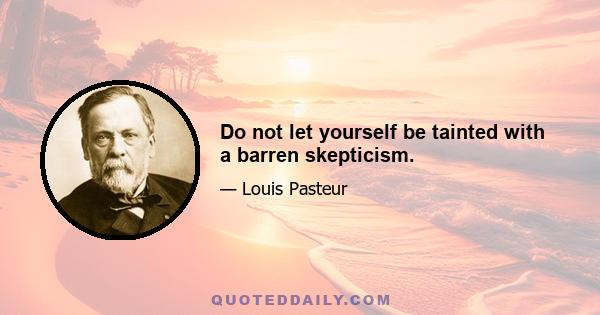 Do not let yourself be tainted with a barren skepticism.