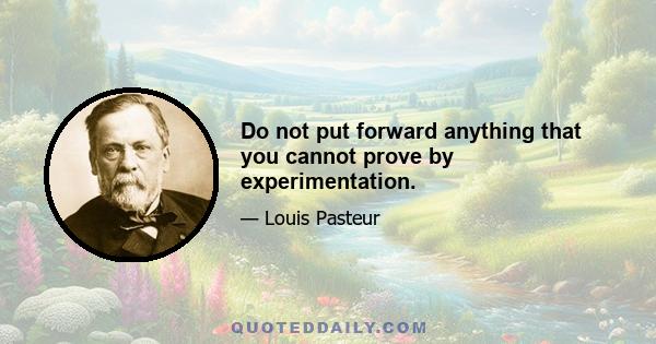 Do not put forward anything that you cannot prove by experimentation.