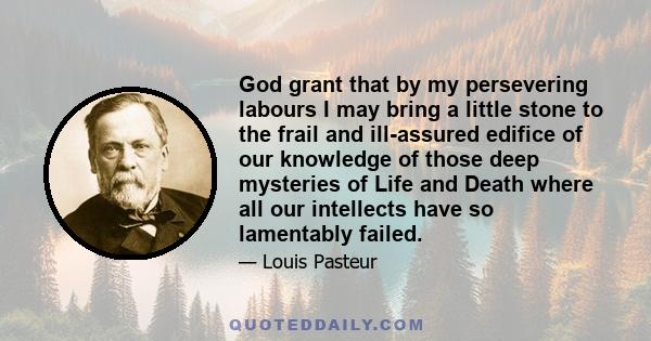 God grant that by my persevering labours I may bring a little stone to the frail and ill-assured edifice of our knowledge of those deep mysteries of Life and Death where all our intellects have so lamentably failed.