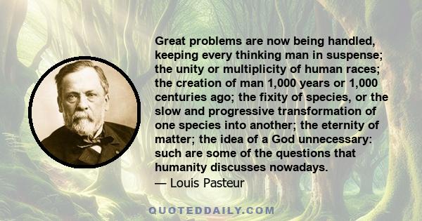 Great problems are now being handled, keeping every thinking man in suspense; the unity or multiplicity of human races; the creation of man 1,000 years or 1,000 centuries ago; the fixity of species, or the slow and