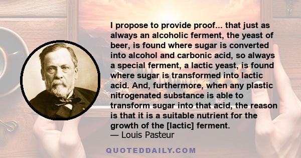 I propose to provide proof... that just as always an alcoholic ferment, the yeast of beer, is found where sugar is converted into alcohol and carbonic acid, so always a special ferment, a lactic yeast, is found where