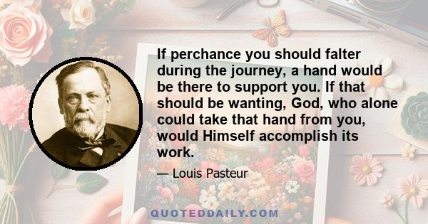 If perchance you should falter during the journey, a hand would be there to support you. If that should be wanting, God, who alone could take that hand from you, would Himself accomplish its work.