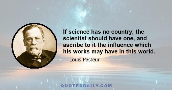 If science has no country, the scientist should have one, and ascribe to it the influence which his works may have in this world.